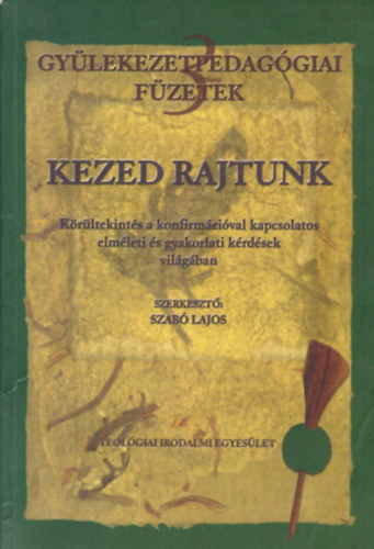 Szab� Lajos  (szerkeszt�) - Kezed rajtunk. K�r�ltekint�s a konfirm�ci�val kapcsolatos elm�leti �s ...