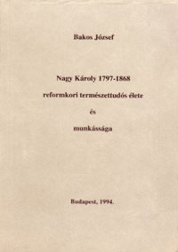 Bakos Jzsef - Nagy Kroly (1797-1868) reformkori termszettuds lete s munkssga