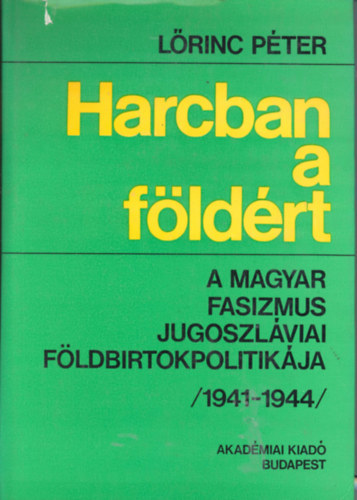 Lőrinc Péter - Harcban a földért- A magyar fasizmus jugoszláviai földbirtokpolitikája (1941-1944)
