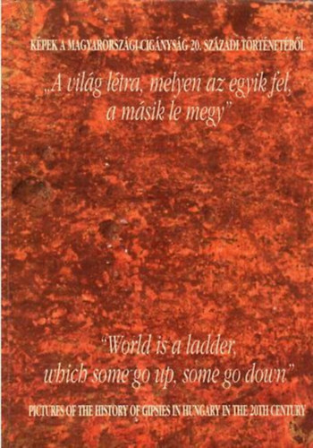 Szuhay P�ter  (szerk.); Barati Ant�nia (szerk.) - "A vil�g l�tra, melyen az egyik fel, a m�sik le megy" - K�pek a magyarorsz�gi cig�nys�g 20. sz�zadi t�rt�net�b�l