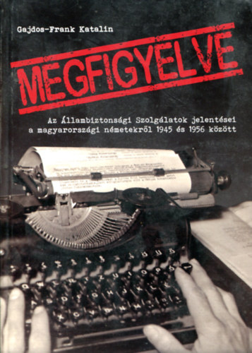 Gajdos-Frank Katalin - Megfigyelve (Az llambiztonsgi Szolglatok jelentsei a magyarorszgi nmetekrl 1945 s 1956 kztt)