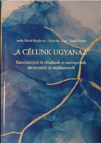 Bereczki Lajos  (szerk.), Lszl Gbor (szerk.) Bacs Benjmin (szerk.) - "A clunk ugyanaz" - Tanulmnyok s eladsok az anabaptistk trtnetrl s emlkezetrl