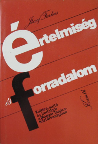 Jzsef Farkas - rtelmisg s forradalom. Kultra, sajt s irodalom a Magyar Tancskztrsasgban