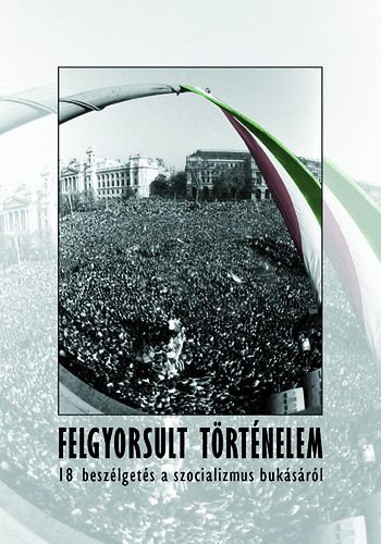 B�ba Iv�n  (szerk.) - Felgyorsult t�rt�nelem - 18 besz�lget�s a szocializmus buk�s�r�l