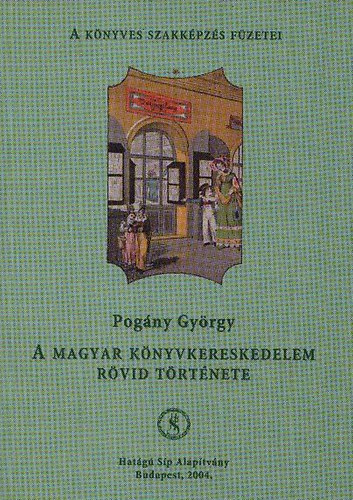 Pogány György - A magyar könyvkereskedelem rövid története (A Könyves Szakképzés Füzetei)