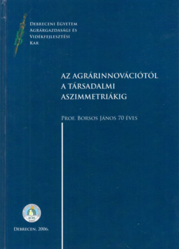Borsos Jnos Jvor Andrs - Az agrrinnovcitl a trsadalmi aszimmetrikig - Debreceni Egyetem Agrrgazdasgi s Vidkfejlesztsi Kar 2006 ( Prof. Borsos Jnos 70 ves )