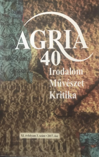 Agria 40 - Irodalom, M�v�szet, Kritika (XI. �vfolyam 3. sz�m 2017. �sz)