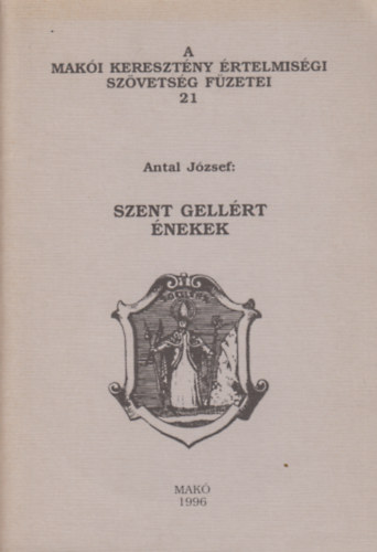 Antal J�zsef - Szent Gell�rt �nekek (A Mak�i Kereszt�ny �rtelmis�gi Sz�vets�g f�zetei 21)