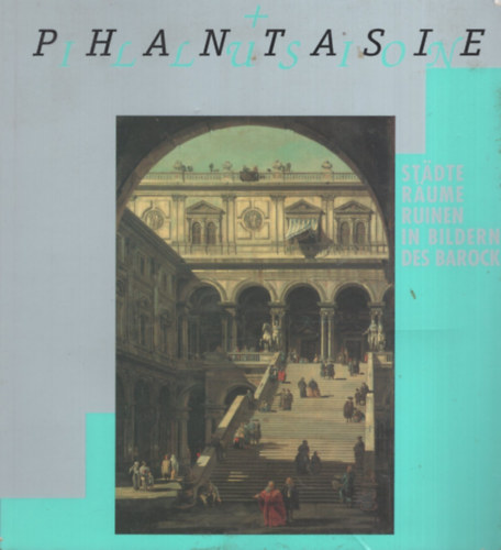 Phantasie und Illusion. St�dte, R�ume, Ruinen in Bildern des Barock
