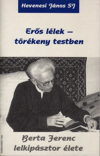 Hevenesi J�nos SJ - Er�s l�lek - t�r�keny testben. Berta Ferenc lelkip�sztor �lete