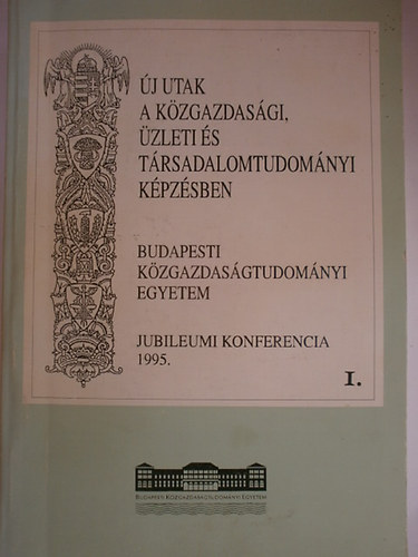 Budapesti Közgazdaságtudományi Egyetem Jubileumi . - Új utak a közgazdasági, üzleti és társadalomtudományi képzésben I.