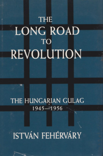 Fehérváry István - The Long Road to Revolution - The Hungarian Gulag 1945-1956