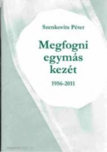 Szenkovits Pter (szerk.) - Megfogni egyms kezt 1956-2011