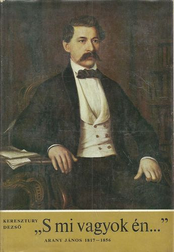 Keresztury Dezső - "S mi vagyok én..." - Arany János 1817-1856