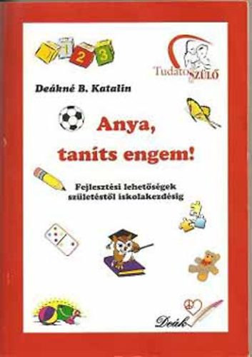 Deákné B. Katalin - Anya, taníts engem! Fejlesztési lehetőségek születéstől iskolakezdésig