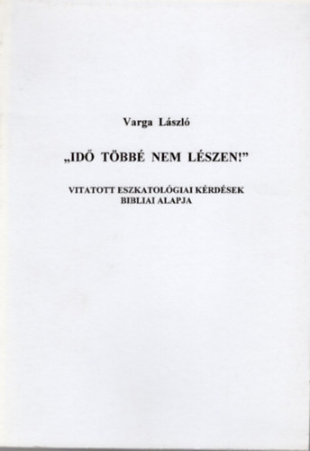 Varga Lszl - " Id tbb nem lszen ! "- Vitatott eszkatolgiai krdsek bibliai alapja