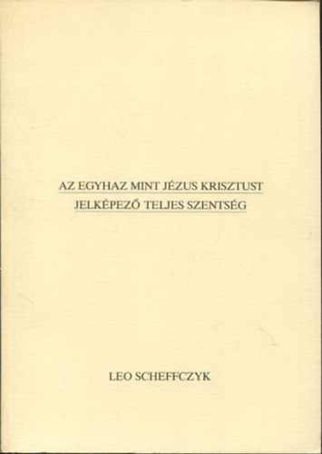 Leo Scheffczyk - Az egyhz mint Jzus Krisztust jelkpez teljes szentsg