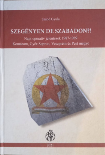 Szabó Gyula - ,,Szegényen de szabadon ?! Napi operatív jelentések 1987-1989 Komárom, Győr-Sopron, Veszprém és Pest megye