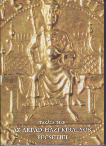 Tak�cs Imre - Az �rp�d-h�zi kir�lyok pecs�tjei