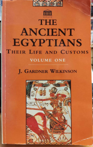 Sir J Gardner Wilkinson - The Ancient Egyptians: Their Life and Customs Volume One