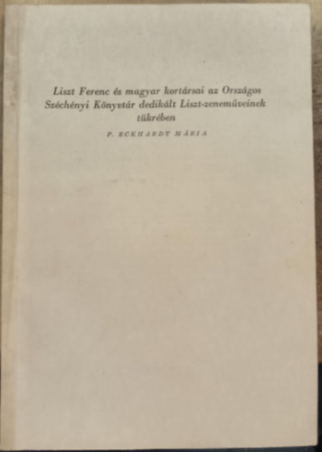 P. Eckhardt Mária - Liszt Ferenc és magyar kortársai az Országos Széchényi Könyvtár dedikált Liszt-zeneműveinek tükrében