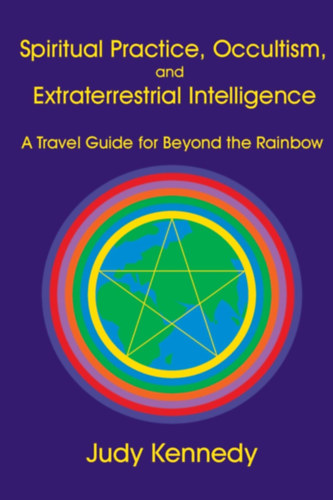 Judy Kennedy - Spiritual Practice, Occultism, and Extraterrestrial Intelligence: A Travel Guide for Beyond the Rainbow (Spiritu�lis gyakorlat, okkultizmus �s f�ld�nk�v�li intelligencia: �tikalauz a sziv�rv�nyon t�lra)(Paper Wings Publishing, LLC)