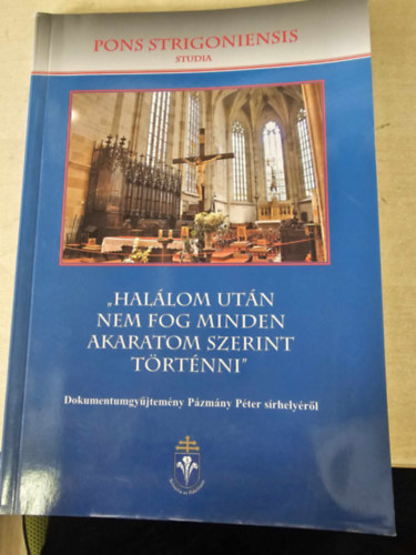 Hal�lom ut�n nem fog minden akaratom szerint t�rt�nni - Dokumentumgy�jtem�ny P�zm�ny P�ter s�rhely�r�l