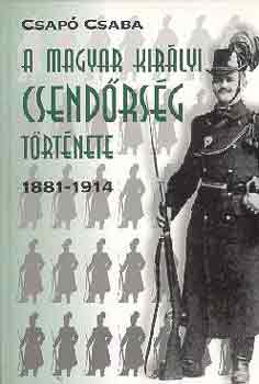 Csap� Csaba - A magyar kir�lyi csend�rs�g t�rt�nete 1881-1914