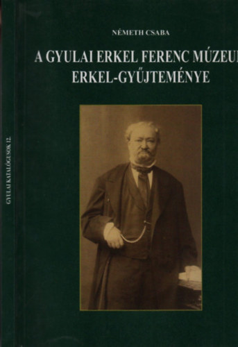 Németh Csaba - A gyulai Erkel Ferenc Múzeum Erkel-gyűjteményen (Gyulai katalógusok 12.)