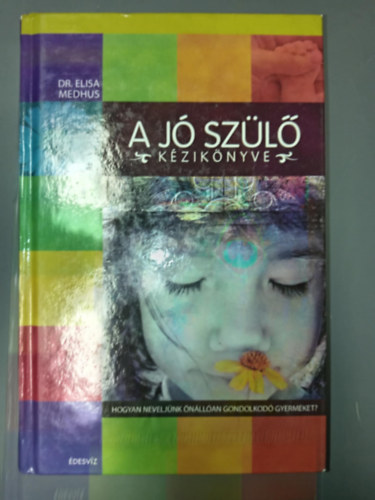 Dr. Elisa Medhus, Szollth Mihly (szerk.), Farkas Eszter (ford.) - A j szl kziknyve - Hogyan neveljnk nllan gondolkod gyermeket? (A bellrl vezrelt gyermek nevelsnek ht mdszere: A helyes csaldi krnyezet megteremtse / egszsges bels dialgusnak megteremtse / sztn