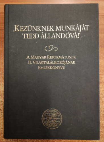 Kovcs Tibor  Barcza Jzsef (szerk.), Tenke Sndor (szerk.) - Keznknek munkjt tedd llandv! - A Magyar Reformtusok II. Vilgtallkozjnak Emlkknyve