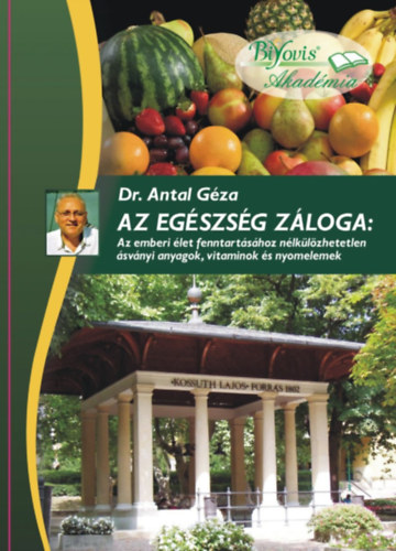 Dr. Antal G�za - Az eg�szs�g z�loga: Az emberi �let fenntart�s�hoz n�lk�l�zhetetlen �sv�nyi anyagok, vitaminok �s nyomelemek