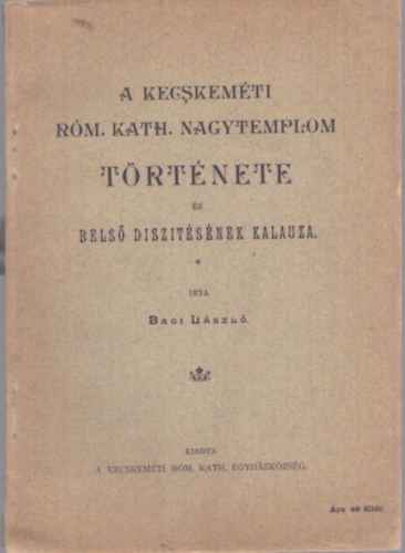 Bagi L�szl� - A Kecskem�ti R�m. Kath. Nagytemplom t�rt�nete �s bels� d�sz�t�s�nek kalauza (1908)