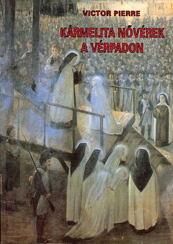 Victor Pierre - Krmelita nvrek a vrpadon - A francia forradalomban kivgzett s 1906-ban boldogg avatott 16 Compigne-i nvr trtnete