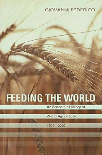 Giovanni Federico - Feeding the World: An Economic History of Agriculture, 1800-2000