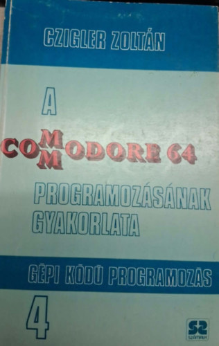 Czigler Zoltán - A Commodore 64 programozásának gyakorlata 4. - Gépi kódú programozás