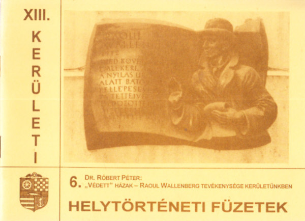 Róbert Péter dr. - "Védett" házak - Raoul Wallenberg tevékenysége kerületünkben (XIII. kerületi helytörténeti füzetek 6.)