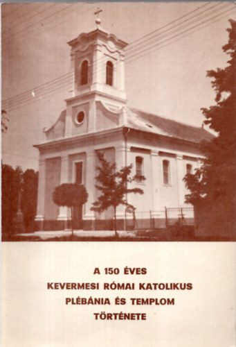 . - A 150 éves Kevermesi Római Katolikus plébánia és templom története