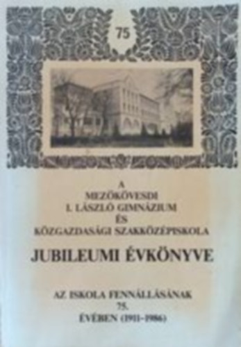 . - A mez�k�vesdi I. L�szl� gimn�zium �s k�zgazdas�gi szakk�z�piskola jubileumi �vk�nyve (1911-1986)