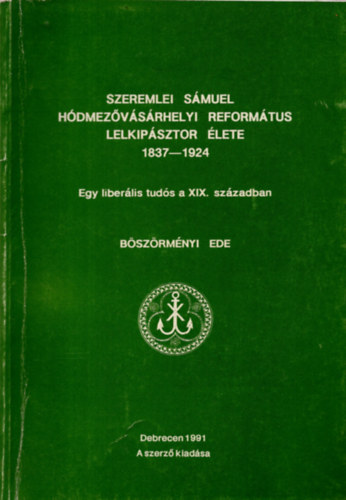 B�sz�rm�nyi Ede - Szeremlei S�muel h�dmez�v�s�rhelyi refortm�tus lelkip�sztor �lete 1837-1924- Egy liber�lis tud�s a XIX. sz�zadban