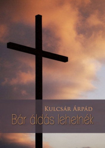 Kulcsár Árpád - Bár áldás lehetnék