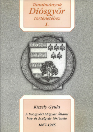 Kiszely Gyula - Tanulmnyok Disgyr Trtnethez 1. (A Disgyri Magyar llami Vas- s Aclgyr trtnete 1867-1945)