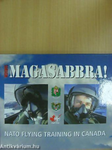 Dr. Grósz Andor - Kővári László; SZERKESZTŐ Tőrös István - Mindig magasabbra NATO FLYING TRAINING IN CANADA