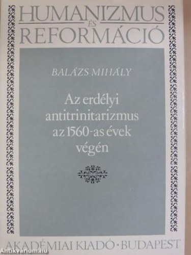Balázs Mihály - Az erdélyi antitrinitarizmus az 1560-as évek végén - Humanizmus és reformáció 14.