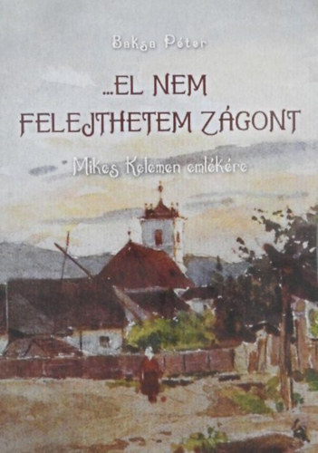 Baksa P�ter - ...el nem felejthetem Z�gont - Mikes Kelemen eml�k�re