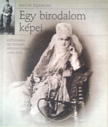 Engin zendes - Egy birodalom kpei, fotogrfia az Oszmn Birodalomban 1839-1919