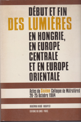 Köpeczi Béla - Début et Fin des Lumiéres en Hongrie, en Europe Centrale et en Europe Orientale - Actes du Sixiéme Colloque de Mártafüred 20-25 Octobre 1984