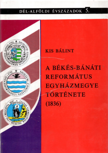 Kis B�lint  (szerz�) , Kormos L�szl� (szerkeszt�) - A B�k�s-B�n�ti Reform�tus Egyh�zmegye t�rt�nete (1836)