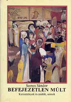 Szenes Sándor - Befejezetlen múlt (Keresztények és zsidók, sorsok)