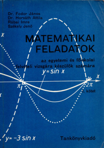 Dr. Fodor János - Dr. Horváth Attila - Rábai Imre - Székely Jenő - Matematikai feladatok az egyetemi és főiskolai felvételi vizsgára készülők számára . I.kötet.